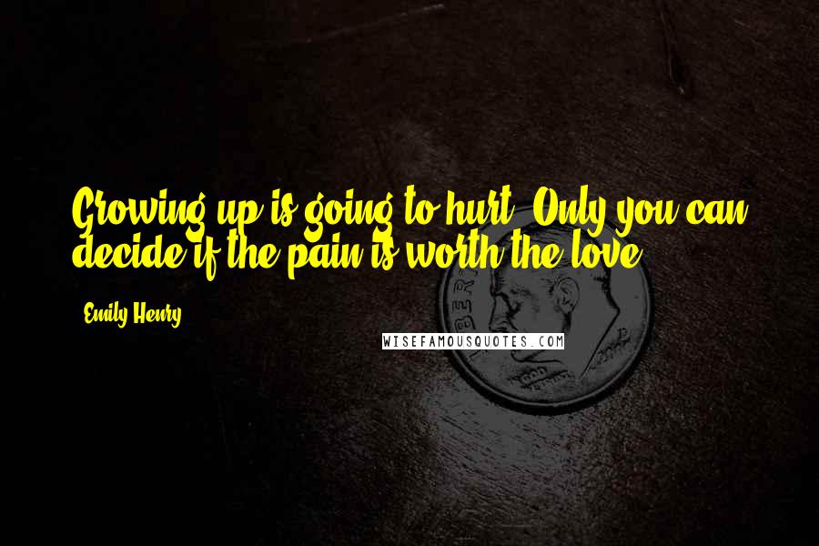 Emily Henry quotes: Growing up is going to hurt. Only you can decide if the pain is worth the love.