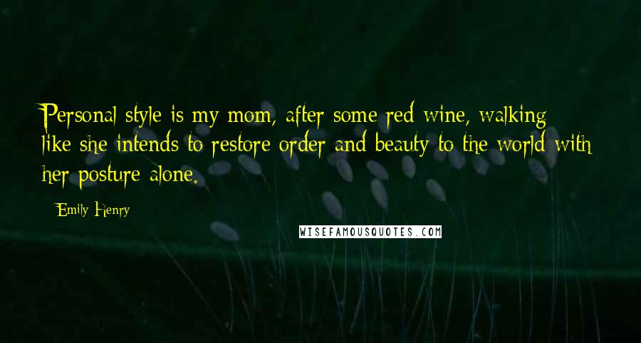 Emily Henry quotes: Personal style is my mom, after some red wine, walking like she intends to restore order and beauty to the world with her posture alone.