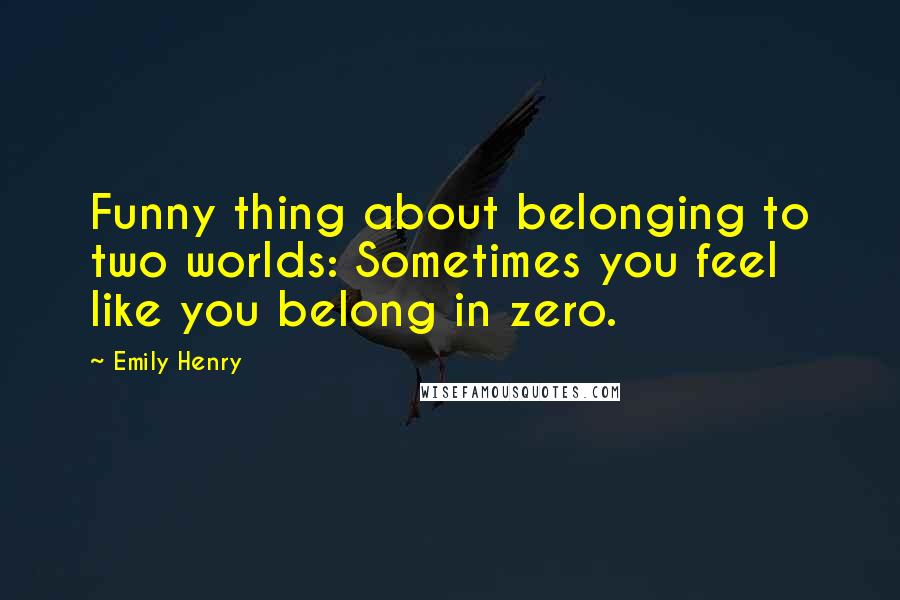 Emily Henry quotes: Funny thing about belonging to two worlds: Sometimes you feel like you belong in zero.