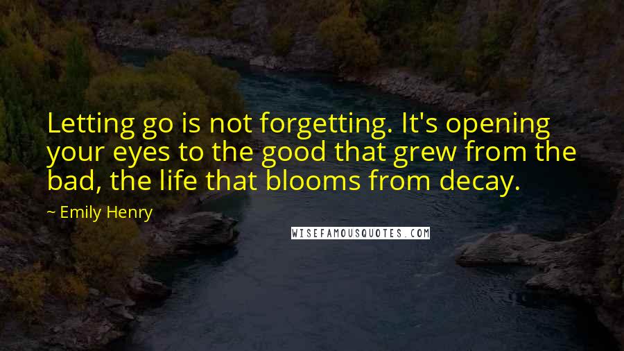 Emily Henry quotes: Letting go is not forgetting. It's opening your eyes to the good that grew from the bad, the life that blooms from decay. Emily Henry quotes: Letting go is not forgetting. It's opening your eyes to the good that grew from the bad, the life that blooms from decay.