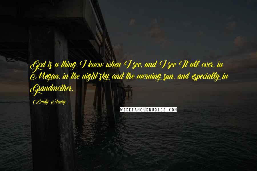 Emily Henry quotes: God is a thing I know when I see, and I see It all over, in Megan, in the night sky and the morning sun, and especially in Grandmother.