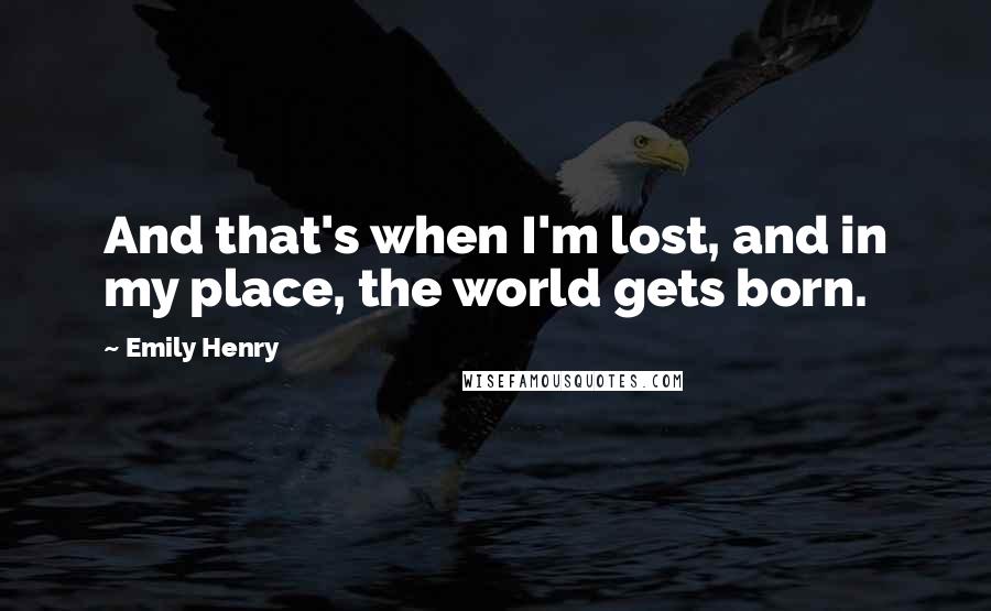 Emily Henry quotes: And that's when I'm lost, and in my place, the world gets born.