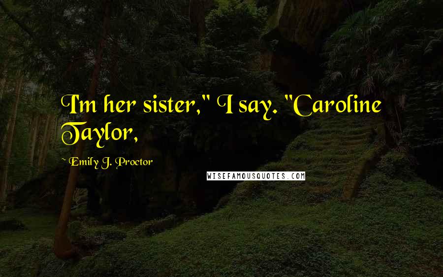 Emily J. Proctor quotes: I'm her sister," I say. "Caroline Taylor,