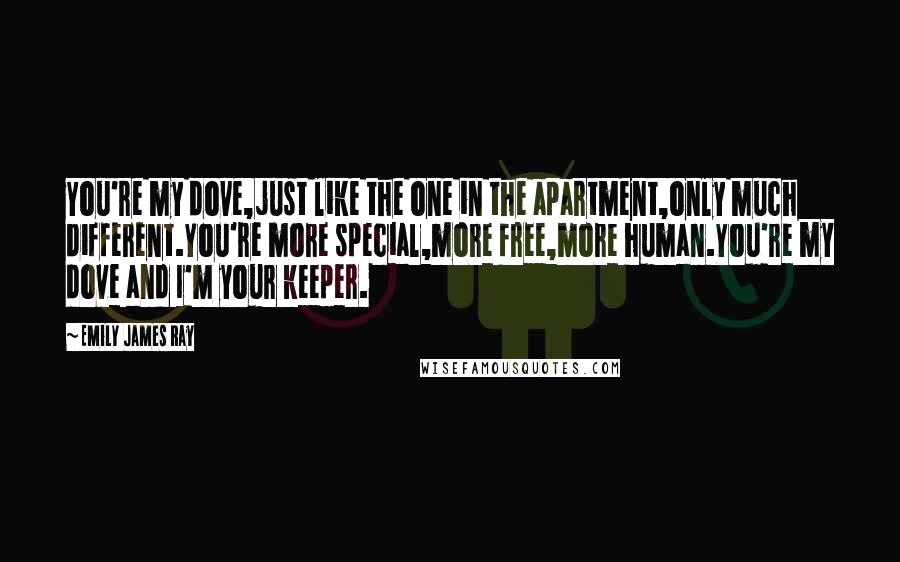 Emily James Ray quotes: You're my dove,just like the one in the apartment,only much different.You're more special,more free,more human.You're my dove and I'm your keeper.