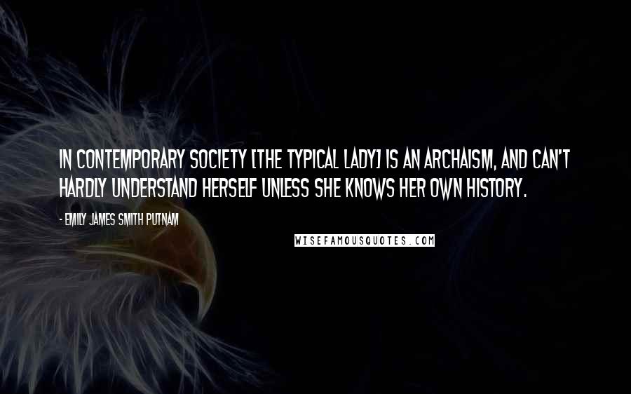 Emily James Smith Putnam quotes: In contemporary society [the typical lady] is an archaism, and can't hardly understand herself unless she knows her own history.