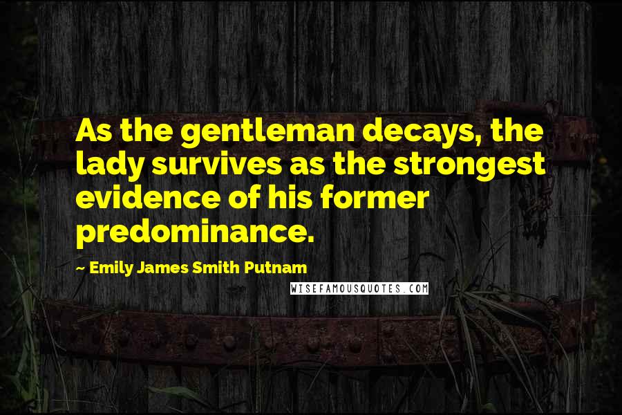 Emily James Smith Putnam quotes: As the gentleman decays, the lady survives as the strongest evidence of his former predominance.