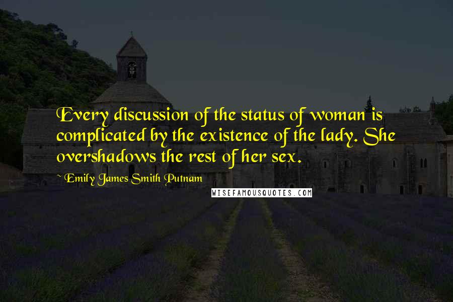 Emily James Smith Putnam quotes: Every discussion of the status of woman is complicated by the existence of the lady. She overshadows the rest of her sex.