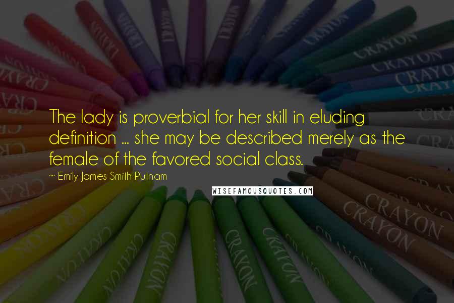 Emily James Smith Putnam quotes: The lady is proverbial for her skill in eluding definition ... she may be described merely as the female of the favored social class.