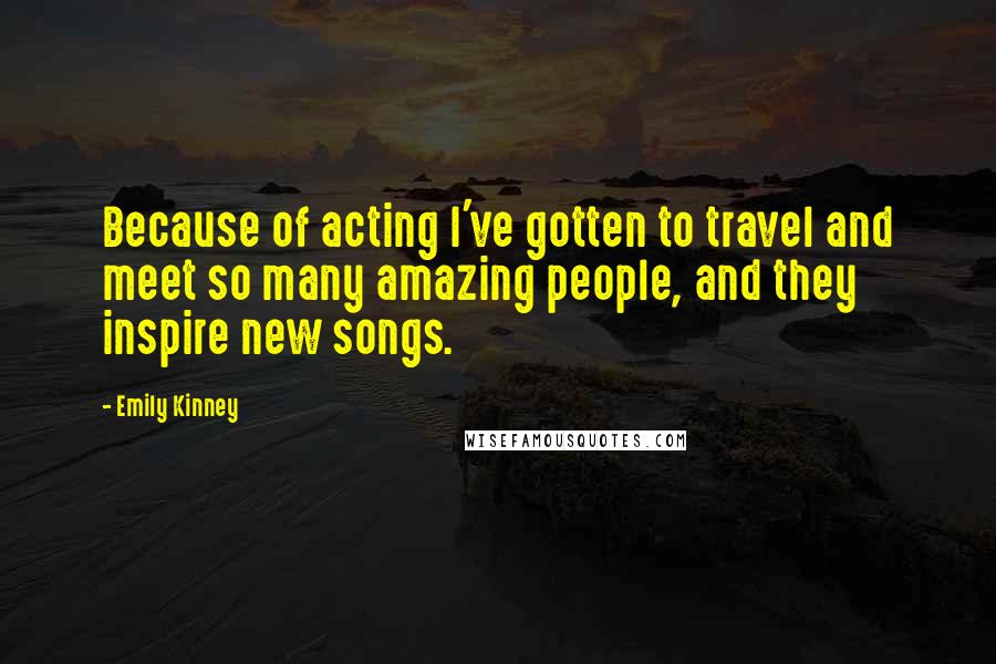 Emily Kinney quotes: Because of acting I've gotten to travel and meet so many amazing people, and they inspire new songs.