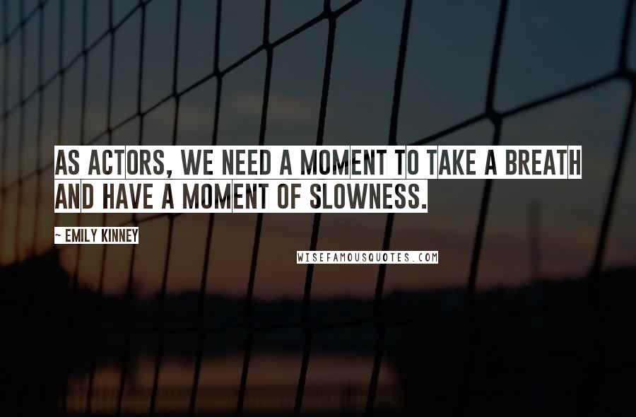 Emily Kinney quotes: As actors, we need a moment to take a breath and have a moment of slowness.