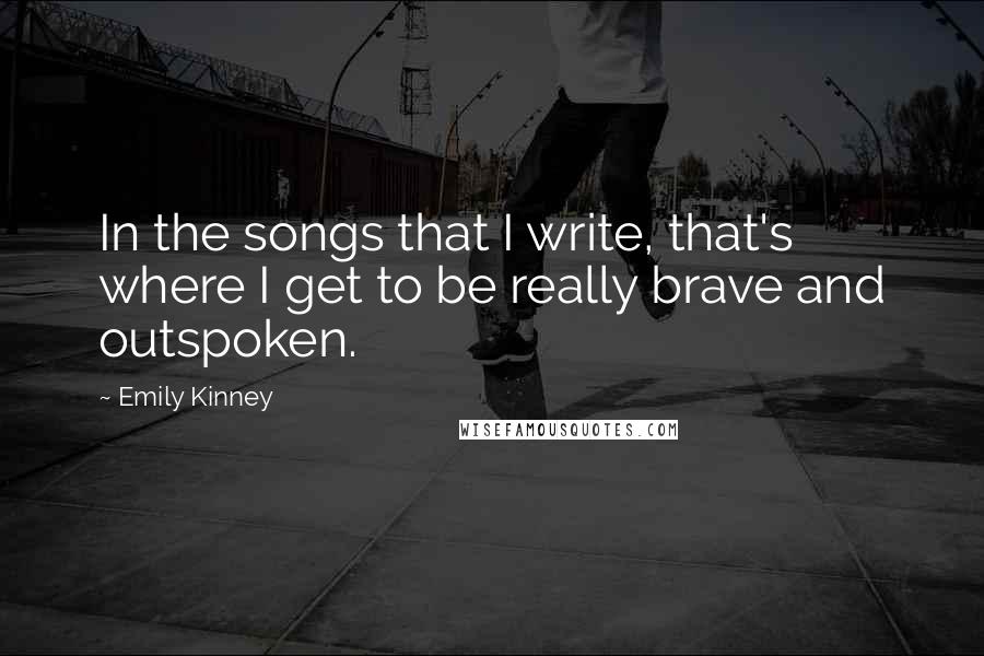 Emily Kinney quotes: In the songs that I write, that's where I get to be really brave and outspoken.