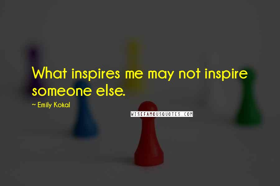 Emily Kokal quotes: What inspires me may not inspire someone else.