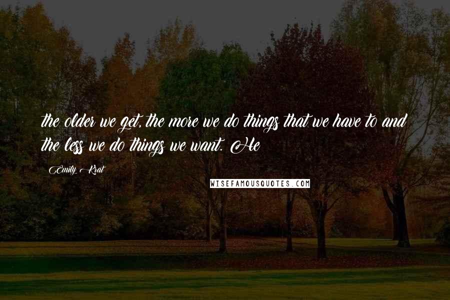 Emily Krat quotes: the older we get, the more we do things that we have to and the less we do things we want. He