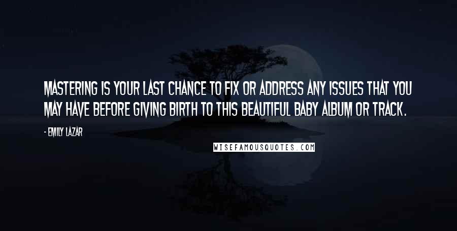 Emily Lazar quotes: Mastering is your last chance to fix or address any issues that you may have before giving birth to this beautiful baby album or track. Emily Lazar quotes: Mastering is your last chance to fix or address any issues that you may have before giving birth to this beautiful baby album or track.