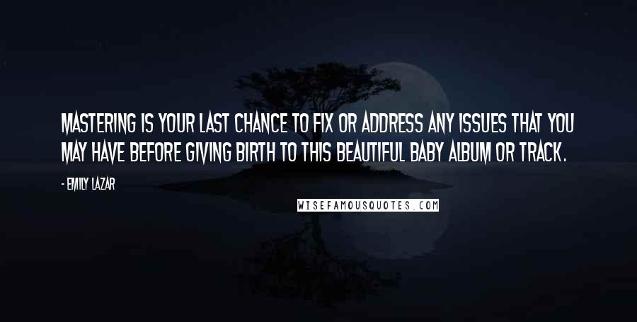 Emily Lazar quotes: Mastering is your last chance to fix or address any issues that you may have before giving birth to this beautiful baby album or track.
