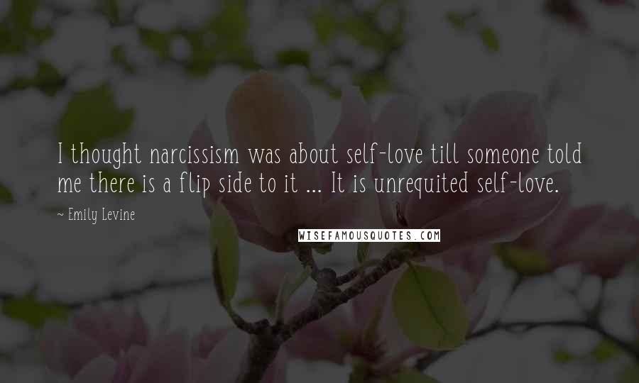 Emily Levine quotes: I thought narcissism was about self-love till someone told me there is a flip side to it ... It is unrequited self-love.