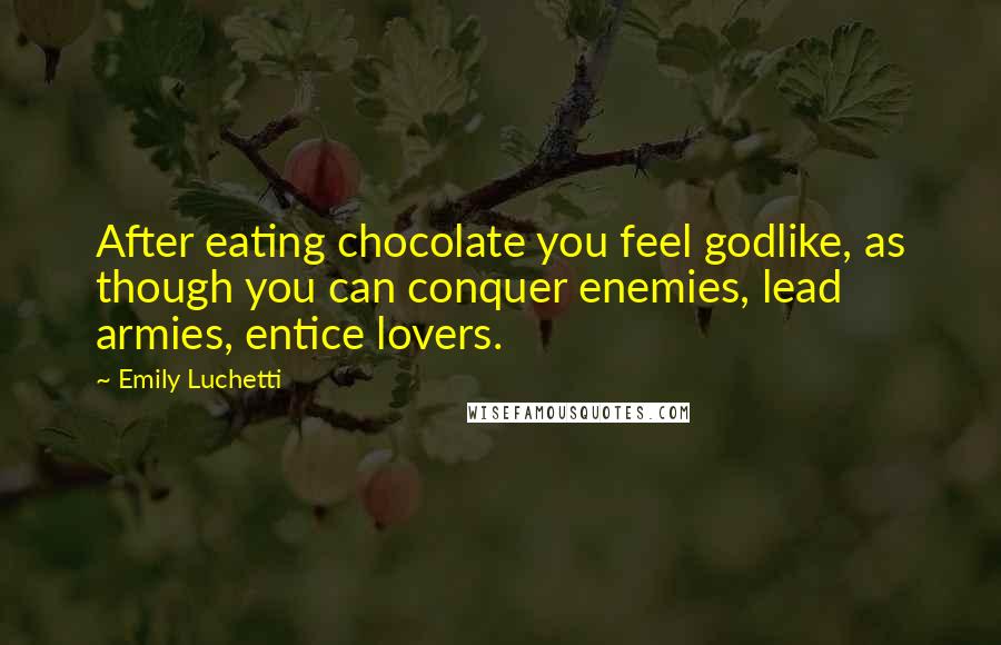 Emily Luchetti quotes: After eating chocolate you feel godlike, as though you can conquer enemies, lead armies, entice lovers.