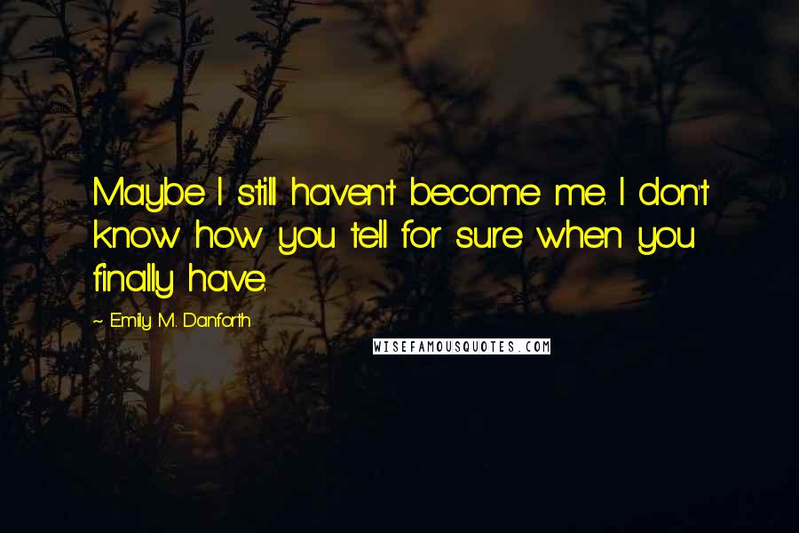 Emily M. Danforth quotes: Maybe I still haven't become me. I don't know how you tell for sure when you finally have.