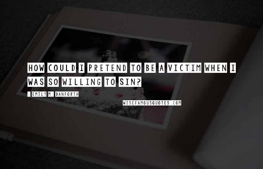 Emily M. Danforth quotes: How could I pretend to be a victim when I was so willing to sin?