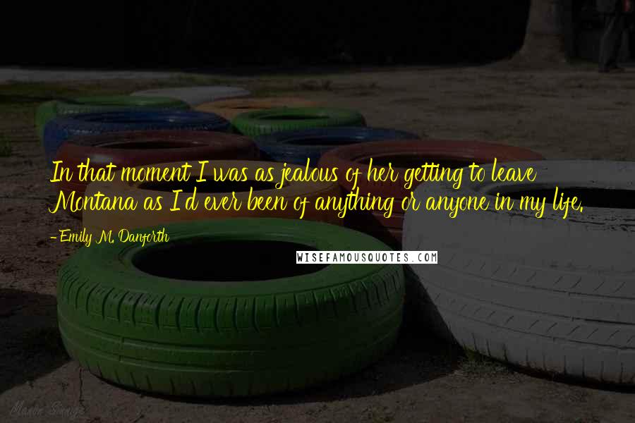 Emily M. Danforth quotes: In that moment I was as jealous of her getting to leave Montana as I'd ever been of anything or anyone in my life.