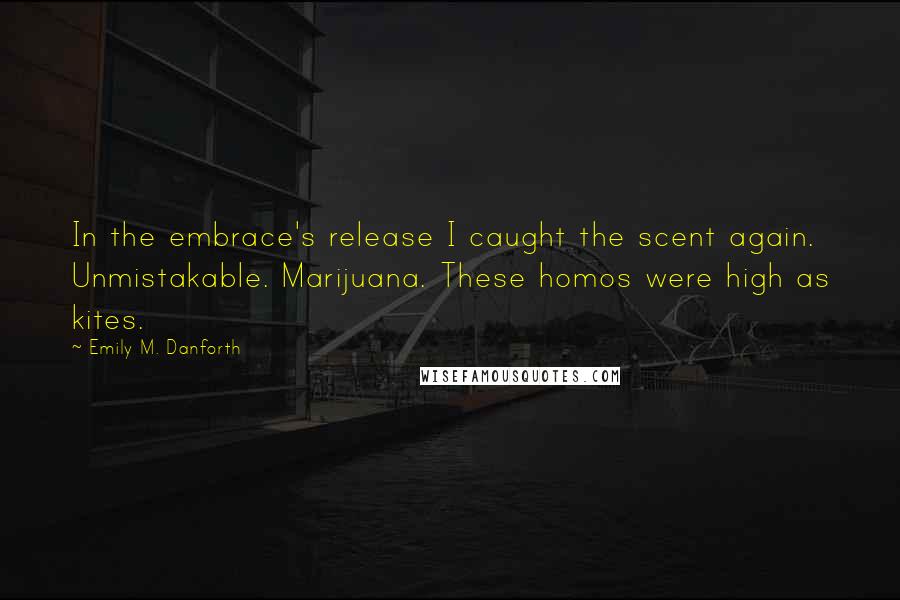 Emily M. Danforth quotes: In the embrace's release I caught the scent again. Unmistakable. Marijuana. These homos were high as kites.