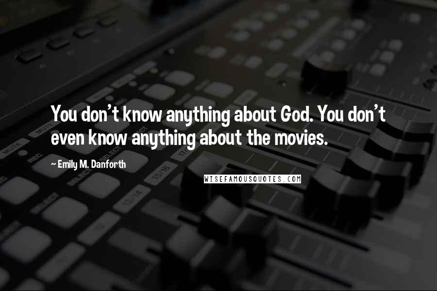 Emily M. Danforth quotes: You don't know anything about God. You don't even know anything about the movies.