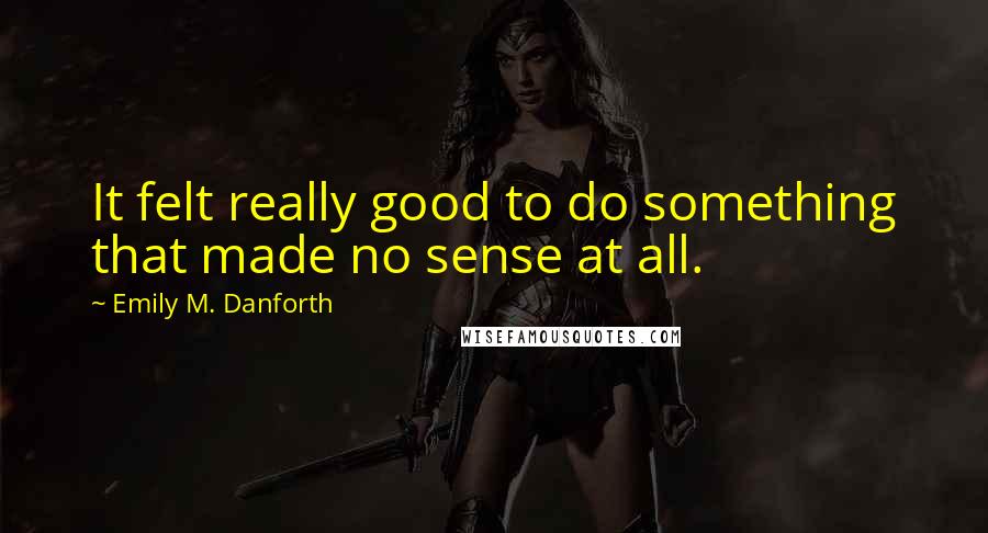 Emily M. Danforth quotes: It felt really good to do something that made no sense at all.