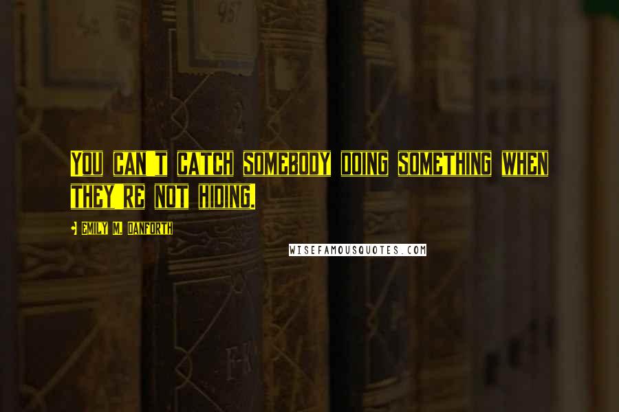 Emily M. Danforth quotes: You can't catch somebody doing something when they're not hiding.