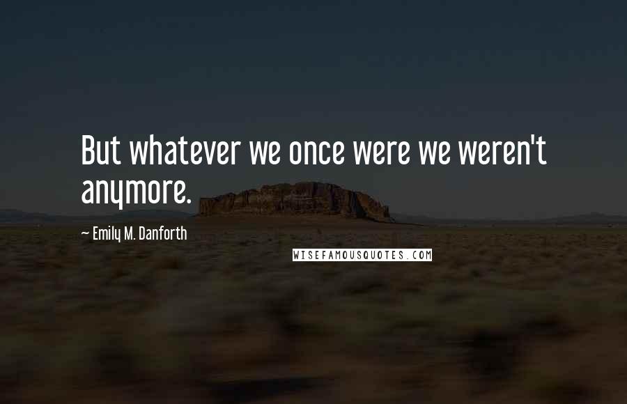 Emily M. Danforth quotes: But whatever we once were we weren't anymore.