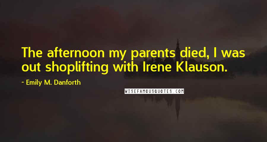 Emily M. Danforth quotes: The afternoon my parents died, I was out shoplifting with Irene Klauson.