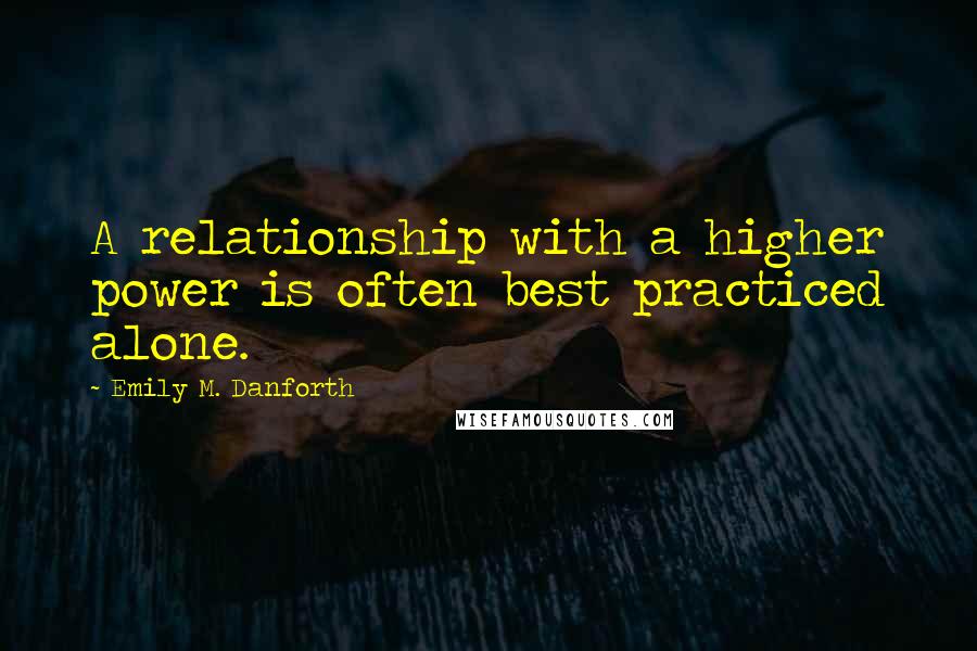 Emily M. Danforth quotes: A relationship with a higher power is often best practiced alone.
