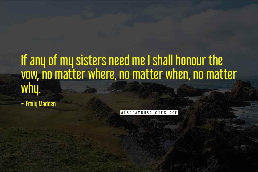 Emily Madden quotes: If any of my sisters need me I shall honour the vow, no matter where, no matter when, no matter why.