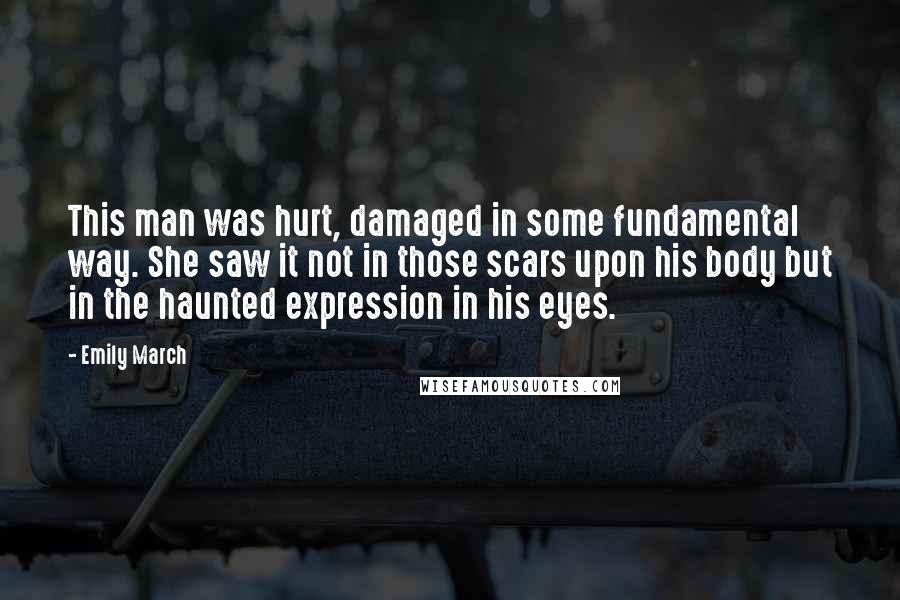 Emily March quotes: This man was hurt, damaged in some fundamental way. She saw it not in those scars upon his body but in the haunted expression in his eyes.