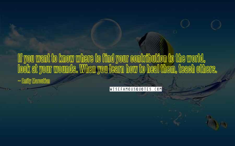 Emily Maroutian quotes: If you want to know where to find your contribution to the world, look at your wounds. When you learn how to heal them, teach others.