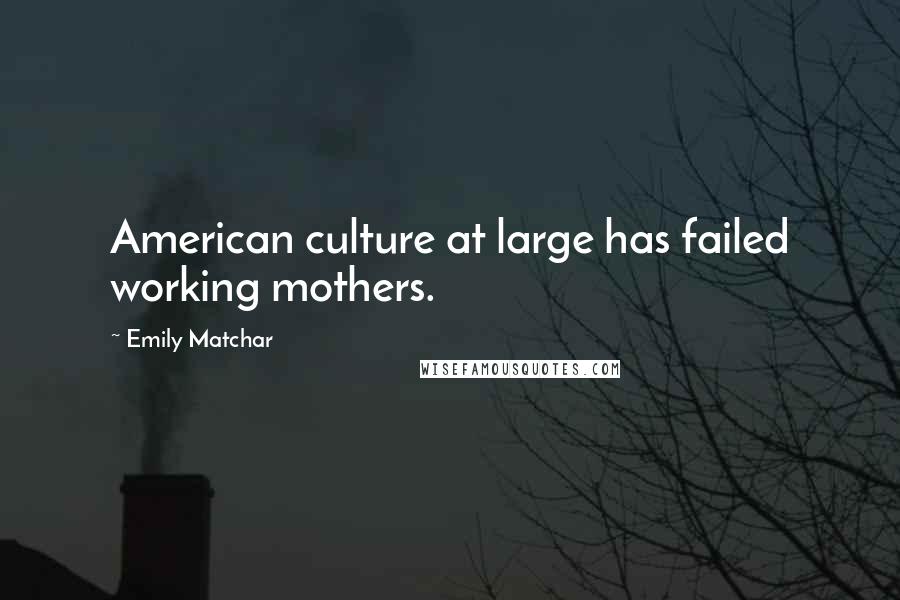 Emily Matchar quotes: American culture at large has failed working mothers.