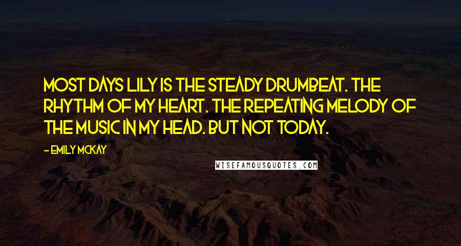 Emily McKay quotes: Most days Lily is the steady drumbeat. The rhythm of my heart. The repeating melody of the music in my head. But not today.