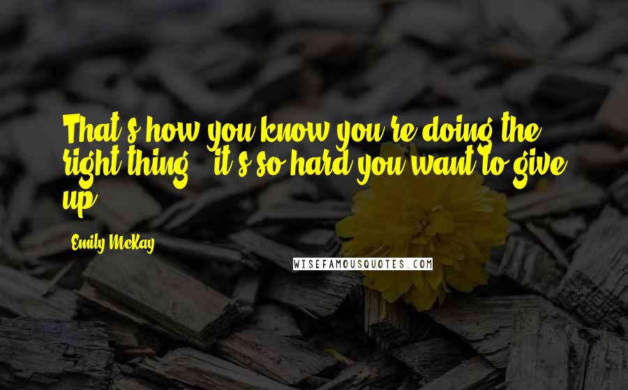 Emily McKay quotes: That's how you know you're doing the right thing - it's so hard you want to give up.