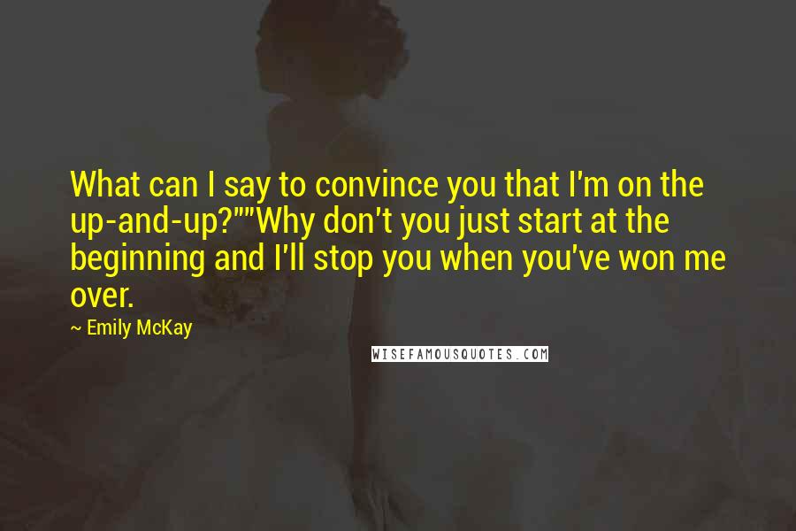 Emily McKay quotes: What can I say to convince you that I'm on the up-and-up?""Why don't you just start at the beginning and I'll stop you when you've won me over.