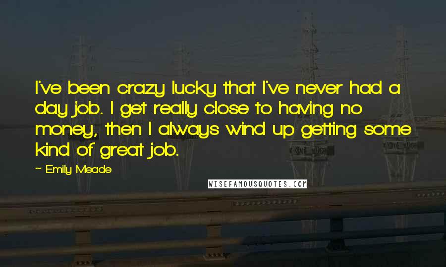 Emily Meade quotes: I've been crazy lucky that I've never had a day job. I get really close to having no money, then I always wind up getting some kind of great job. Emily Meade quotes: I've been crazy lucky that I've never had a day job. I get really close to having no money, then I always wind up getting some kind of great job.