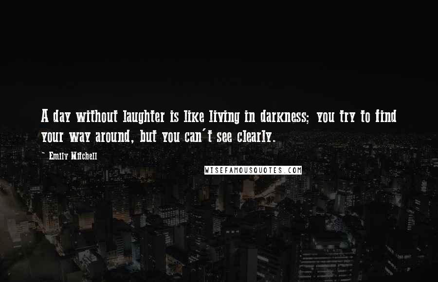 Emily Mitchell quotes: A day without laughter is like living in darkness; you try to find your way around, but you can't see clearly.