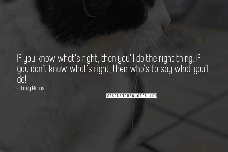 Emily Morris quotes: If you know what's right, then you'll do the right thing. If you don't know what's right, then who's to say what you'll do! Emily Morris quotes: If you know what's right, then you'll do the right thing. If you don't know what's right, then who's to say what you'll do!