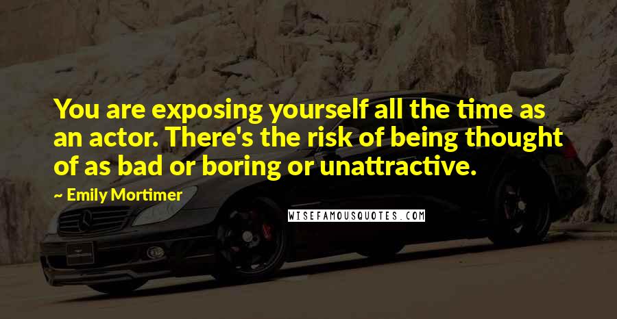 Emily Mortimer quotes: You are exposing yourself all the time as an actor. There's the risk of being thought of as bad or boring or unattractive.