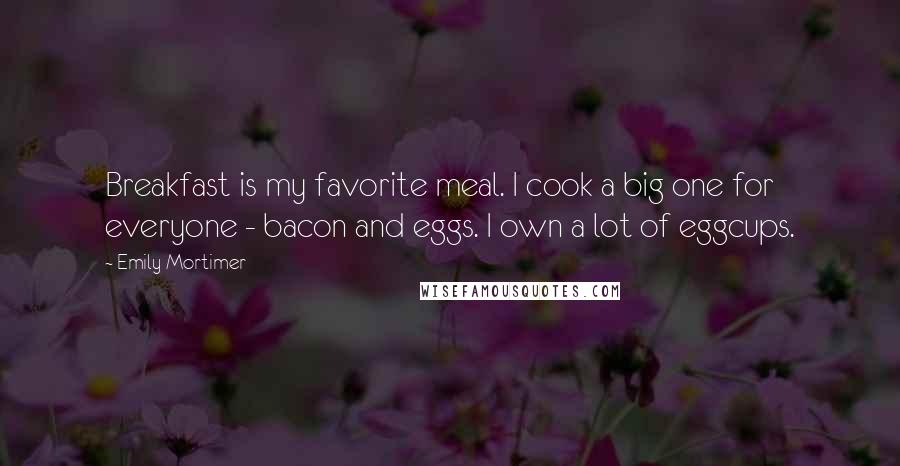 Emily Mortimer quotes: Breakfast is my favorite meal. I cook a big one for everyone - bacon and eggs. I own a lot of eggcups.