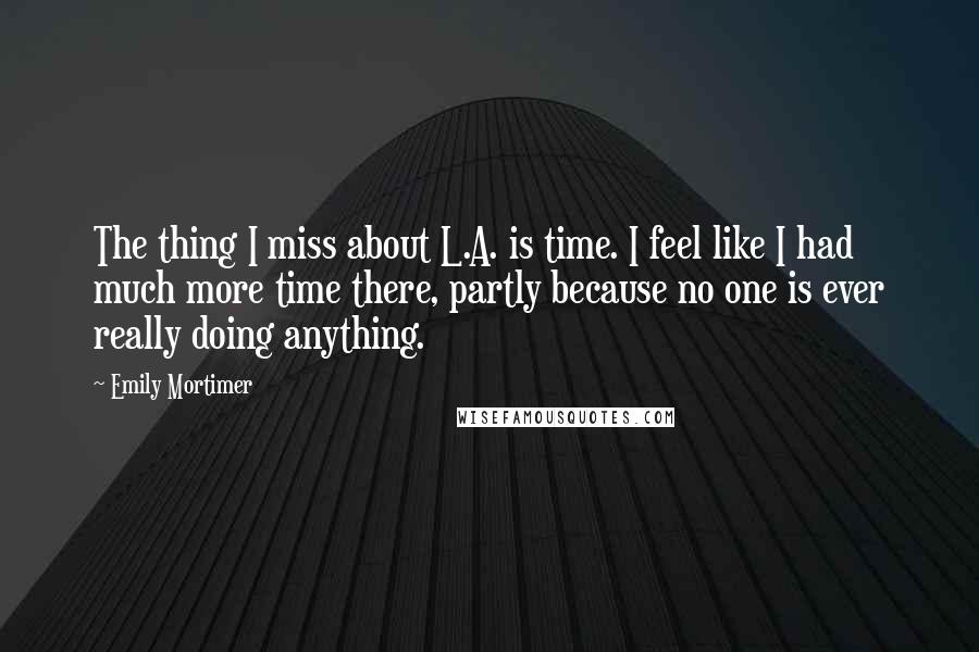 Emily Mortimer quotes: The thing I miss about L.A. is time. I feel like I had much more time there, partly because no one is ever really doing anything.