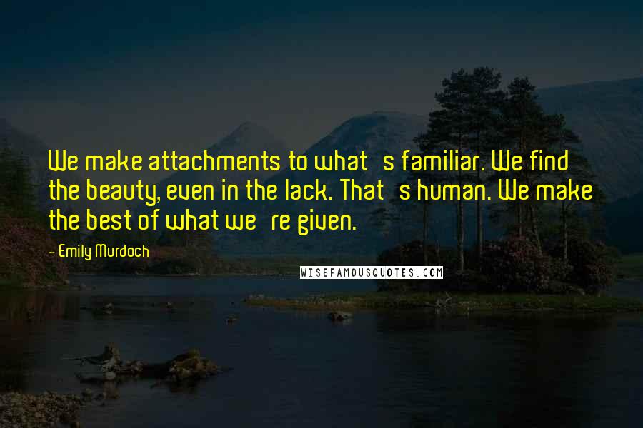 Emily Murdoch quotes: We make attachments to what's familiar. We find the beauty, even in the lack. That's human. We make the best of what we're given.