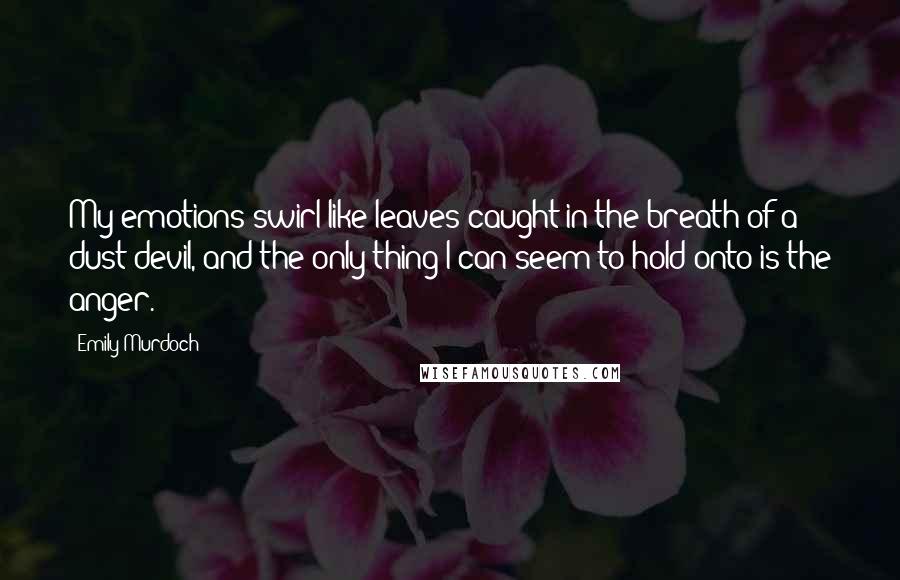 Emily Murdoch quotes: My emotions swirl like leaves caught in the breath of a dust devil, and the only thing I can seem to hold onto is the anger.
