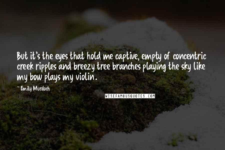 Emily Murdoch quotes: But it's the eyes that hold me captive, empty of concentric creek ripples and breezy tree branches playing the sky like my bow plays my violin.