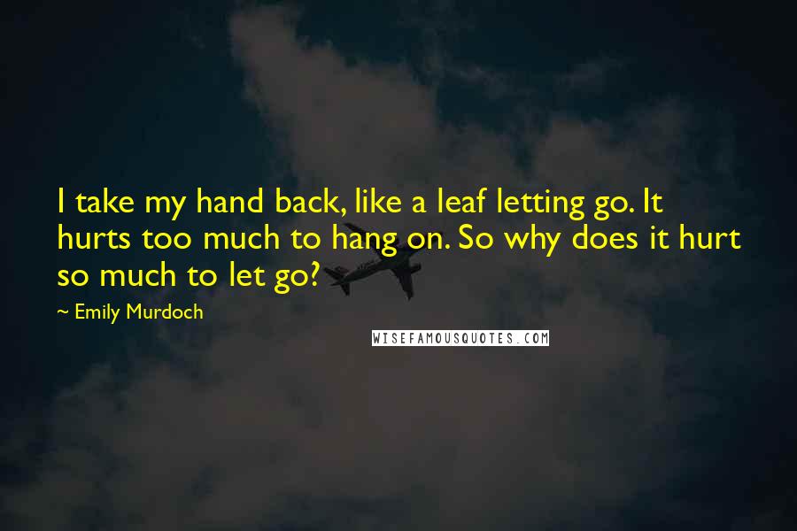Emily Murdoch quotes: I take my hand back, like a leaf letting go. It hurts too much to hang on. So why does it hurt so much to let go?