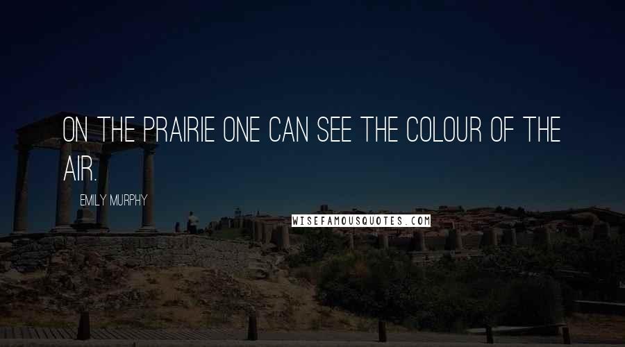 Emily Murphy quotes: On the prairie one can see the colour of the air.