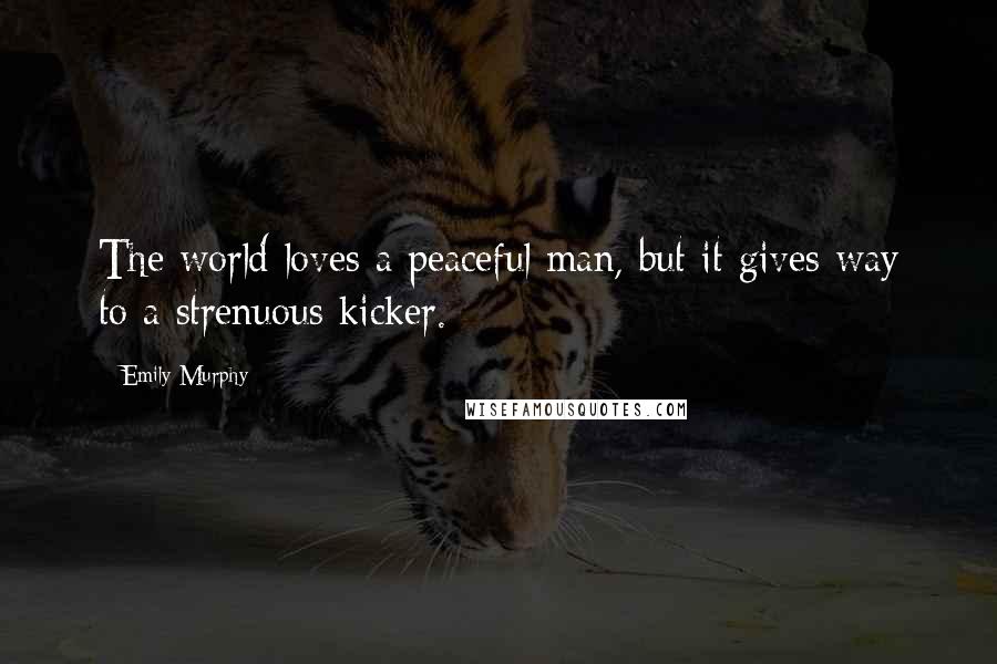 Emily Murphy quotes: The world loves a peaceful man, but it gives way to a strenuous kicker.